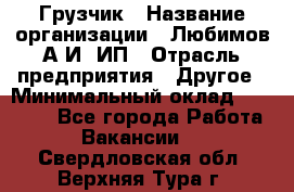 Грузчик › Название организации ­ Любимов А.И, ИП › Отрасль предприятия ­ Другое › Минимальный оклад ­ 38 000 - Все города Работа » Вакансии   . Свердловская обл.,Верхняя Тура г.